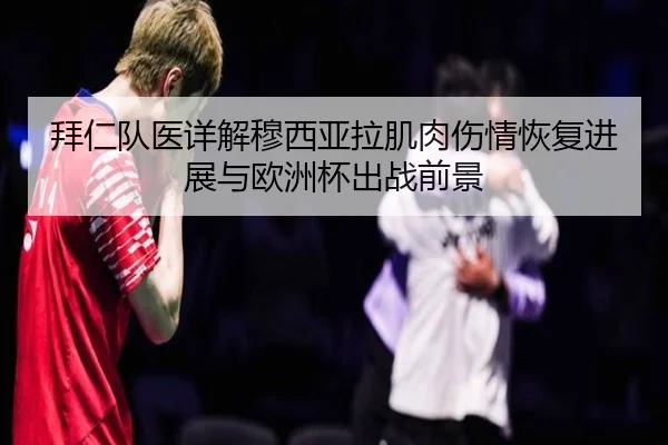 拜仁队医详解穆西亚拉肌肉伤情恢复进展与欧洲杯出战前景