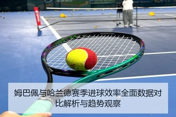 姆巴佩与哈兰德赛季进球效率全面数据对比解析与趋势观察