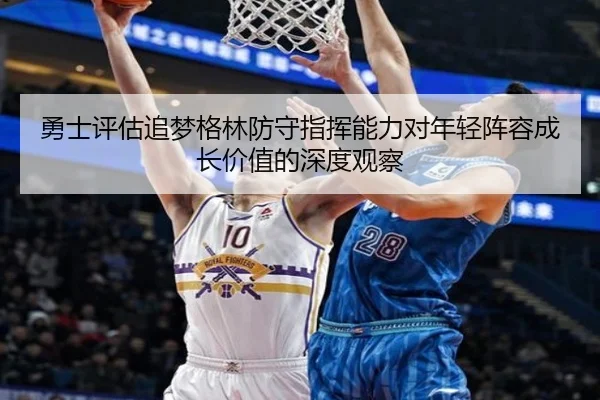 勇士评估追梦格林防守指挥能力对年轻阵容成长价值的深度观察 | kaiyun