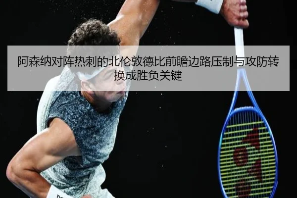 阿森纳对阵热刺的北伦敦德比前瞻边路压制与攻防转换成胜负关键 - kaiyun