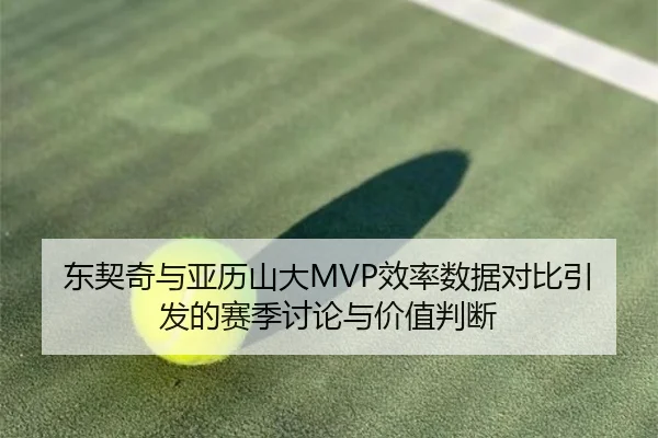 东契奇与亚历山大MVP效率数据对比引发的赛季讨论与价值判断