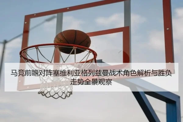 马竞前瞻对阵塞维利亚格列兹曼战术角色解析与胜负走势全景观察