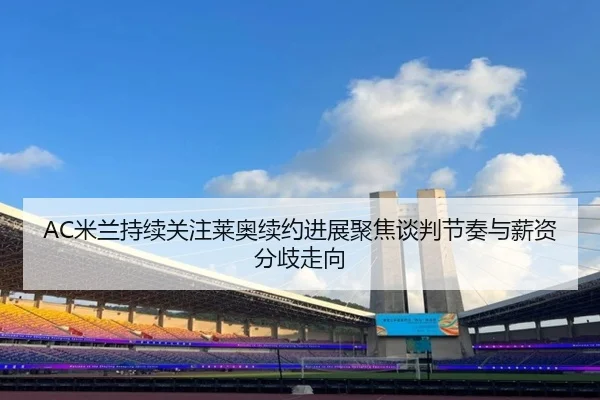 AC米兰持续关注莱奥续约进展聚焦谈判节奏与薪资分歧走向 - kaiyun